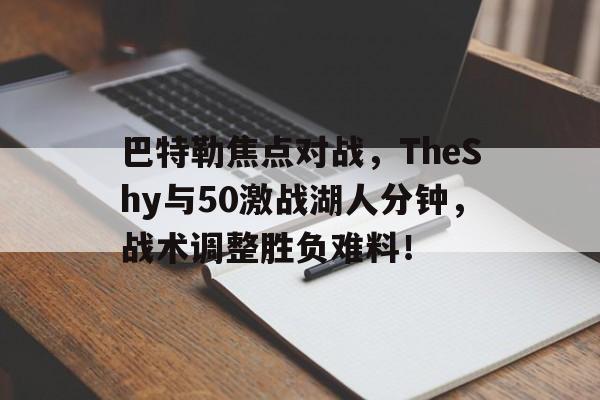 巴特勒焦点对战，TheShy与50激战湖人分钟，战术调整胜负难料！的简单介绍-九游游戏平台官网